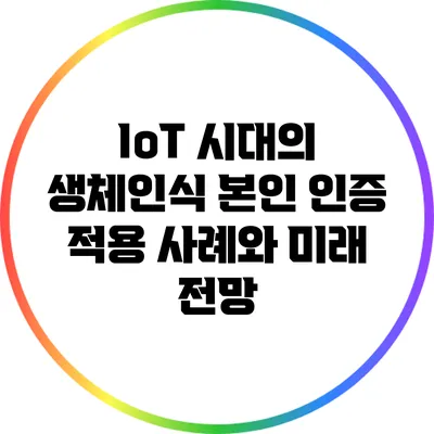 IoT 시대의 생체인식 본인 인증 적용 사례와 미래 전망