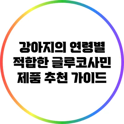 강아지의 연령별 적합한 글루코사민 제품 추천 가이드