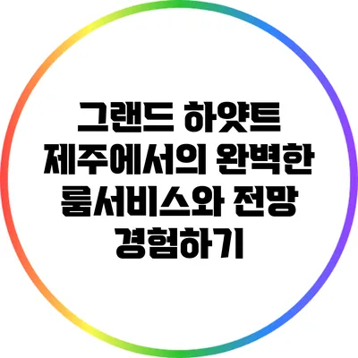 그랜드 하얏트 제주에서의 완벽한 룸서비스와 전망 경험하기