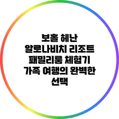 보홀 헤난 알로나비치 리조트 패밀리룸 체험기: 가족 여행의 완벽한 선택