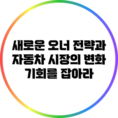 새로운 오너 전략과 자동차 시장의 변화: 기회를 잡아라