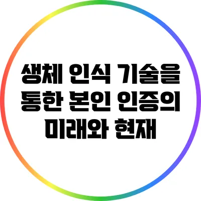 생체 인식 기술을 통한 본인 인증의 미래와 현재