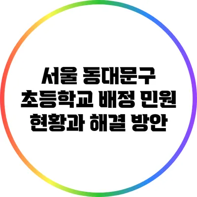 서울 동대문구 초등학교 배정 민원 현황과 해결 방안