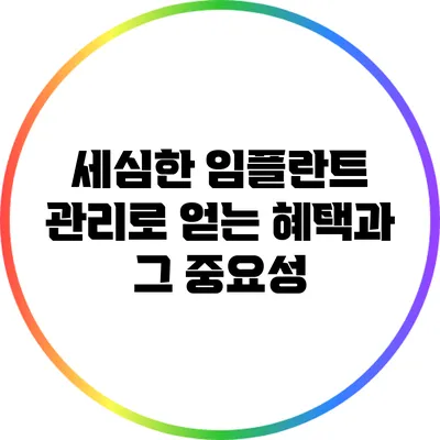 세심한 임플란트 관리로 얻는 혜택과 그 중요성