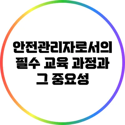 안전관리자로서의 필수 교육 과정과 그 중요성