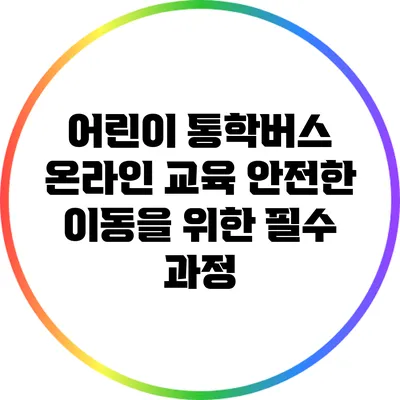 어린이 통학버스 온라인 교육: 안전한 이동을 위한 필수 과정