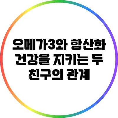 오메가3와 항산화: 건강을 지키는 두 친구의 관계