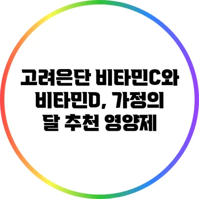 고려은단 비타민C와 비타민D, 가정의 달 추천 영양제