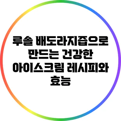 루솔 배도라지즙으로 만드는 건강한 아이스크림 레시피와 효능