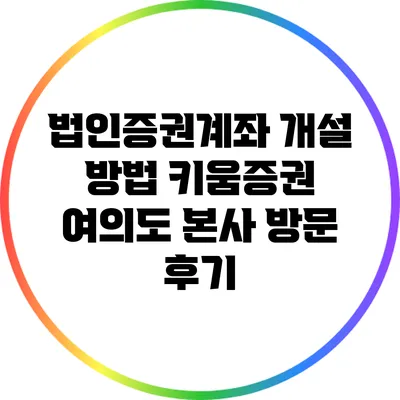법인증권계좌 개설 방법: 키움증권 여의도 본사 방문 후기