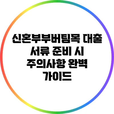 신혼부부버팀목 대출 서류 준비 시 주의사항 완벽 가이드