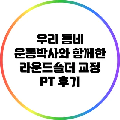 우리 동네 운동박사와 함께한 라운드숄더 교정 PT 후기