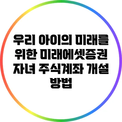 우리 아이의 미래를 위한 미래에셋증권 자녀 주식계좌 개설 방법