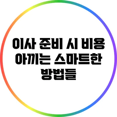 이사 준비 시 비용 아끼는 스마트한 방법들