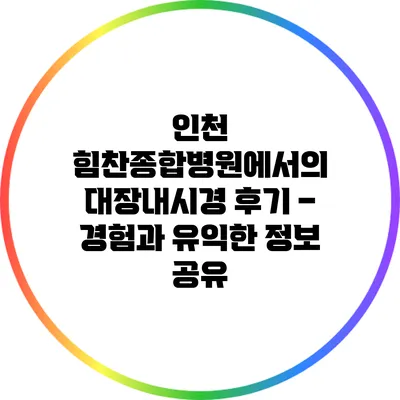 인천 힘찬종합병원에서의 대장내시경 후기 – 경험과 유익한 정보 공유