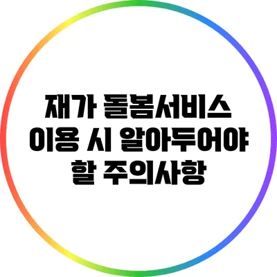 재가 돌봄서비스 이용 시 알아두어야 할 주의사항