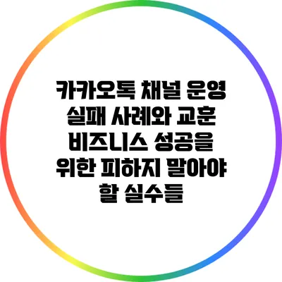 카카오톡 채널 운영 실패 사례와 교훈: 비즈니스 성공을 위한 피하지 말아야 할 실수들