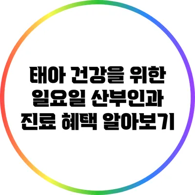 태아 건강을 위한 일요일 산부인과 진료 혜택 알아보기