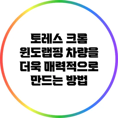 토레스 크롬 윈도랩핑: 차량을 더욱 매력적으로 만드는 방법