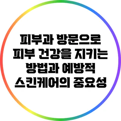 피부과 방문으로 피부 건강을 지키는 방법과 예방적 스킨케어의 중요성