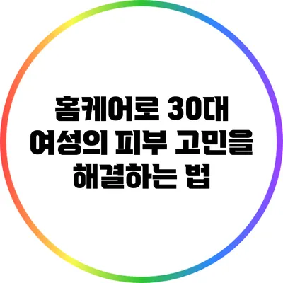 홈케어로 30대 여성의 피부 고민을 해결하는 법