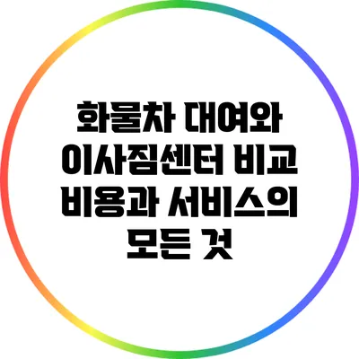화물차 대여와 이사짐센터 비교: 비용과 서비스의 모든 것
