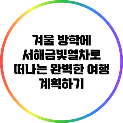 겨울 방학에 서해금빛열차로 떠나는 완벽한 여행 계획하기