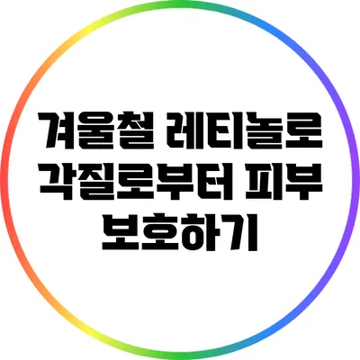 겨울철 레티놀로 각질로부터 피부 보호하기