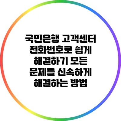 국민은행 고객센터 전화번호로 쉽게 해결하기: 모든 문제를 신속하게 해결하는 방법