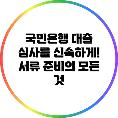 국민은행 대출 심사를 신속하게! 서류 준비의 모든 것