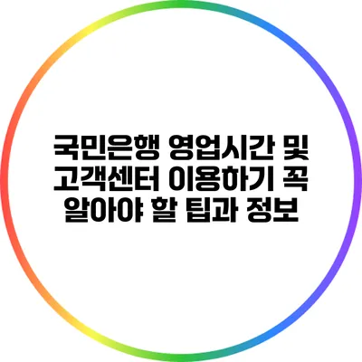 국민은행 영업시간 및 고객센터 이용하기: 꼭 알아야 할 팁과 정보
