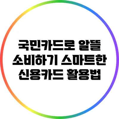 국민카드로 알뜰 소비하기: 스마트한 신용카드 활용법