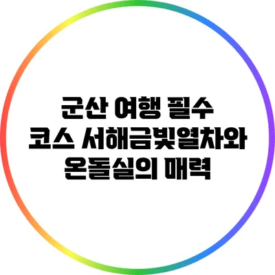 군산 여행 필수 코스: 서해금빛열차와 온돌실의 매력