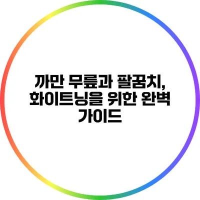 까만 무릎과 팔꿈치, 화이트닝을 위한 완벽 가이드