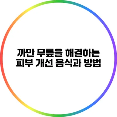 까만 무릎을 해결하는 피부 개선 음식과 방법