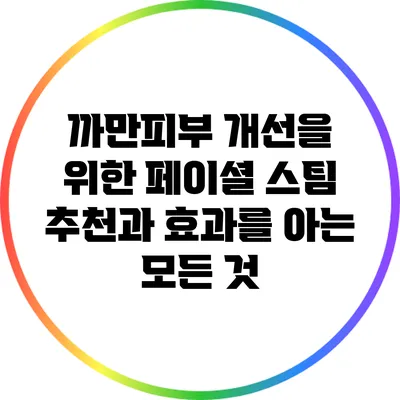 까만피부 개선을 위한 페이셜 스팀 추천과 효과를 아는 모든 것