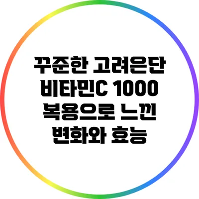 꾸준한 고려은단 비타민C 1000 복용으로 느낀 변화와 효능