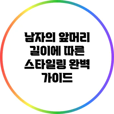 남자의 앞머리 길이에 따른 스타일링 완벽 가이드