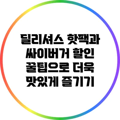 딜리셔스 핫팩과 싸이버거 할인 꿀팁으로 더욱 맛있게 즐기기