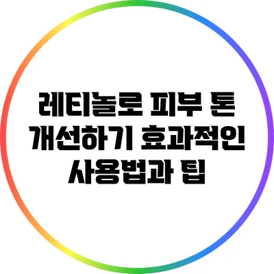 레티놀로 피부 톤 개선하기: 효과적인 사용법과 팁