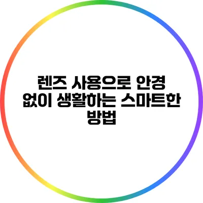 렌즈 사용으로 안경 없이 생활하는 스마트한 방법