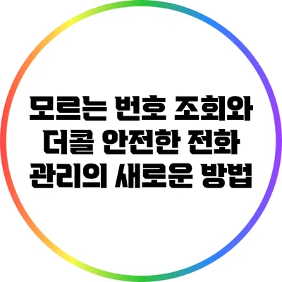 모르는 번호 조회와 더콜: 안전한 전화 관리의 새로운 방법