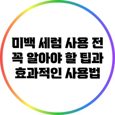 미백 세럼 사용 전 꼭 알아야 할 팁과 효과적인 사용법