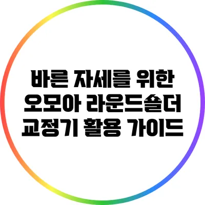바른 자세를 위한 오모아 라운드숄더 교정기 활용 가이드