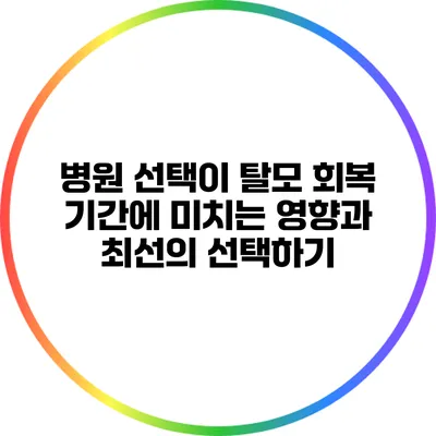병원 선택이 탈모 회복 기간에 미치는 영향과 최선의 선택하기