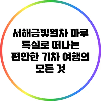 서해금빛열차 마루 특실로 떠나는 편안한 기차 여행의 모든 것