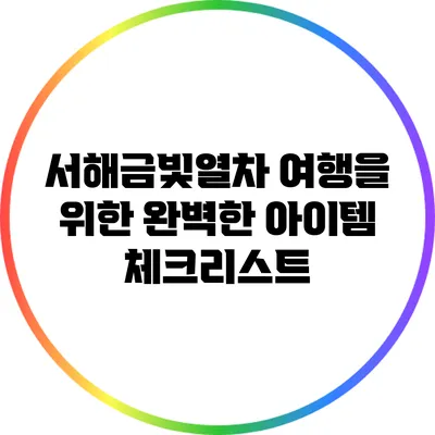 서해금빛열차 여행을 위한 완벽한 아이템 체크리스트