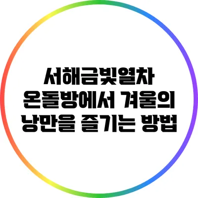 서해금빛열차 온돌방에서 겨울의 낭만을 즐기는 방법