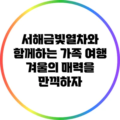 서해금빛열차와 함께하는 가족 여행: 겨울의 매력을 만끽하자
