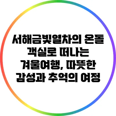 서해금빛열차의 온돌 객실로 떠나는 겨울여행, 따뜻한 감성과 추억의 여정